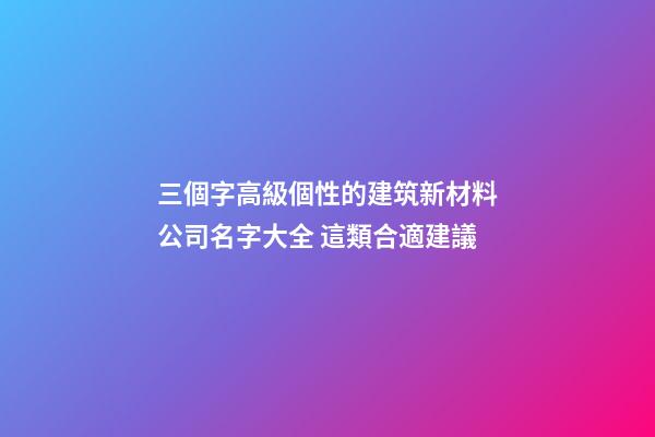 三個字高級個性的建筑新材料公司名字大全 這類合適建議